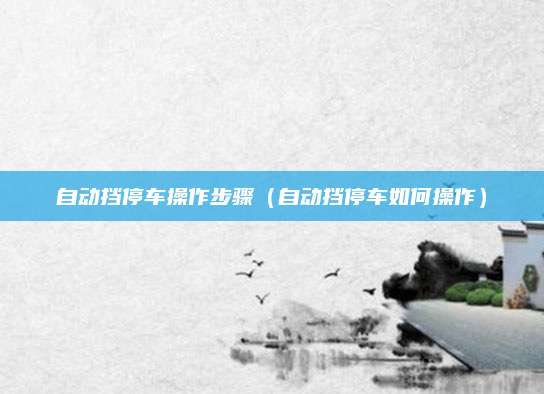 自动挡停车操作步骤(自动挡停车如何操作)