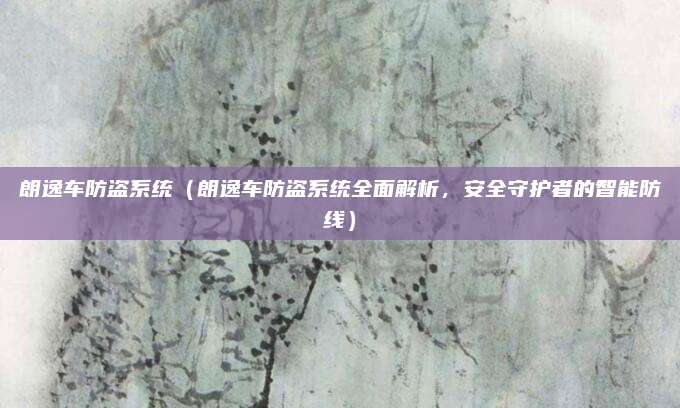 朗逸车防盗系统(朗逸车防盗系统全面解析,安全守护者的智能防线)