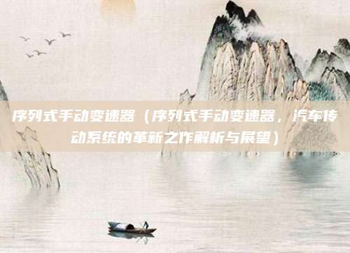 序列式手动变速器(序列式手动变速器,汽车传动系统的革新之作解析与展望)