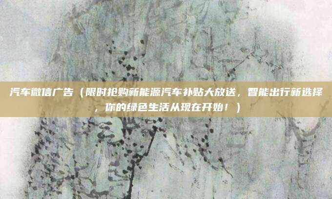汽车微信广告(限时抢购新能源汽车补贴大放送,智能出行新选择,你的绿色生活从现在开始!)