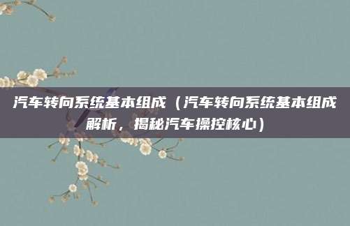 汽车转向系统基本组成（汽车转向系统基本组成解析，揭秘汽车操控核心）