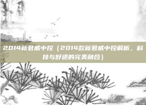 2014新君威中控(2014款新君威中控解析,科技与舒适的完美融合)
