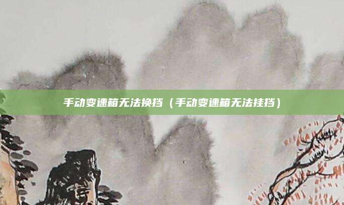 手动变速箱无法换挡(手动变速箱无法挂挡)