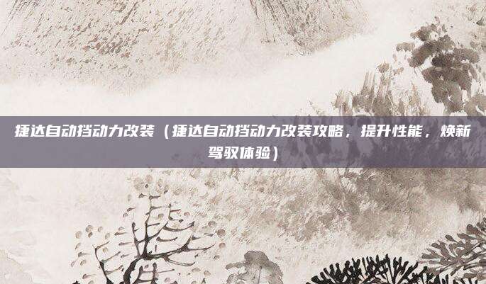捷达自动挡动力改装(捷达自动挡动力改装攻略,提升性能,焕新驾驭体验)
