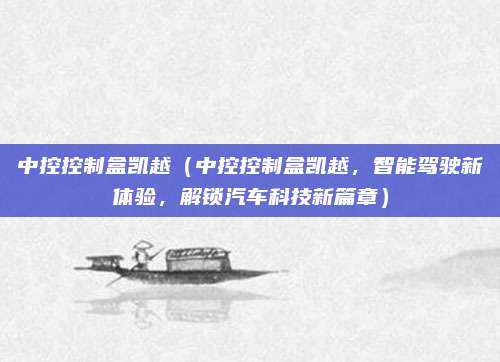 中控控制盒凯越(中控控制盒凯越,智能驾驶新体验,解锁汽车科技新篇章)