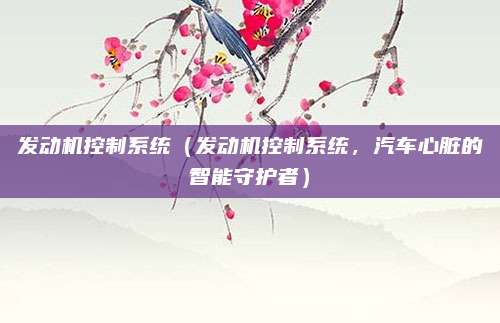 发动机控制系统(发动机控制系统,汽车心脏的智能守护者)