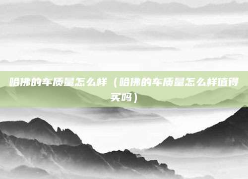哈佛的车质量怎么样(哈佛的车质量怎么样值得买吗)