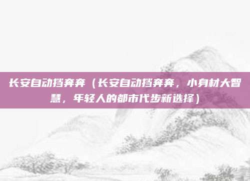 长安自动挡奔奔(长安自动挡奔奔,小身材大智慧,年轻人的都市代步新选择)