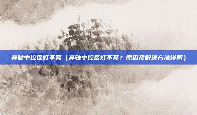 奔驰中控区灯不亮(奔驰中控区灯不亮?原因及解决方法详解)
