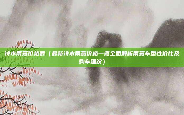 铃木雨燕价格表（最新铃木雨燕价格一览全面解析雨燕车型性价比及购车建议）