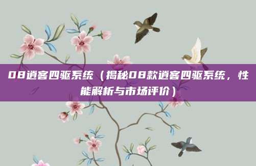 08逍客四驱系统（揭秘08款逍客四驱系统，性能解析与市场评价）
