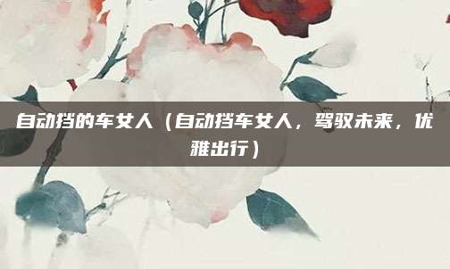 自动挡的车女人（自动挡车女人，驾驭未来，优雅出行）