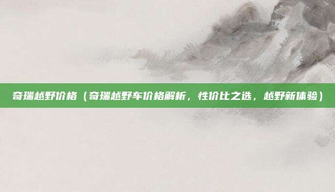 奇瑞越野价格(奇瑞越野车价格解析,性价比之选,越野新体验)