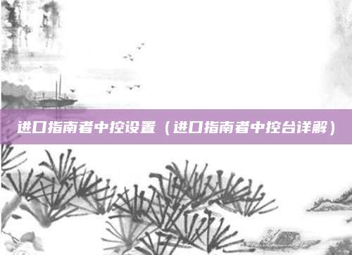 进口指南者中控设置(进口指南者中控台详解)
