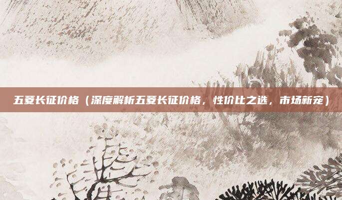 五菱长征价格（深度解析五菱长征价格，性价比之选，市场新宠）