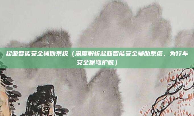 起亚智能安全辅助系统（深度解析起亚智能安全辅助系统，为行车安全保驾护航）