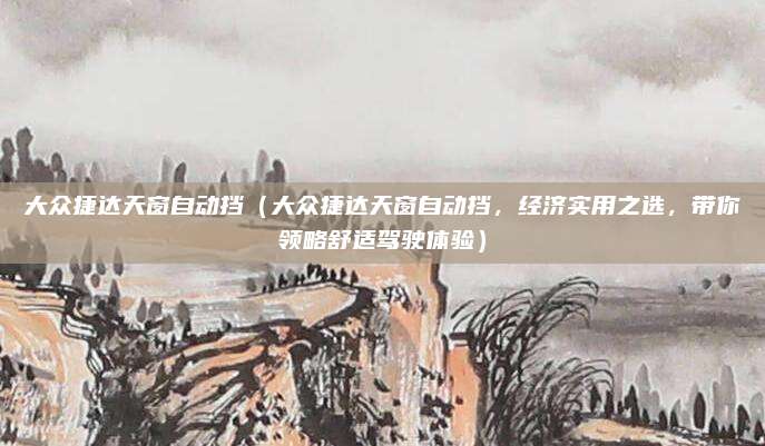 大众捷达天窗自动挡（大众捷达天窗自动挡，经济实用之选，带你领略舒适驾驶体验）