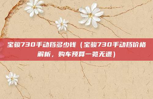 宝骏730手动挡多少钱(宝骏730手动挡价格解析,购车预算一览无遗)