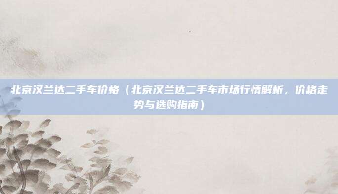 北京汉兰达二手车价格(北京汉兰达二手车市场行情解析,价格走势与选购指南)