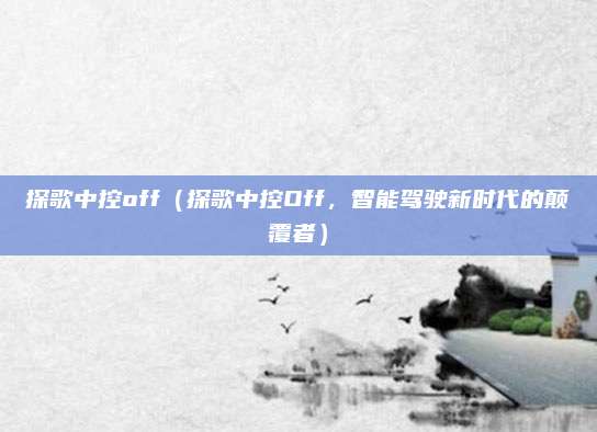探歌中控off(探歌中控Off,智能驾驶新时代的颠覆者)