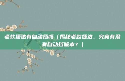 老款捷达有自动挡吗（揭秘老款捷达，究竟有没有自动挡版本？）