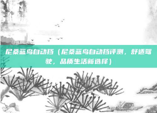 尼桑蓝鸟自动挡（尼桑蓝鸟自动挡评测，舒适驾驶，品质生活新选择）