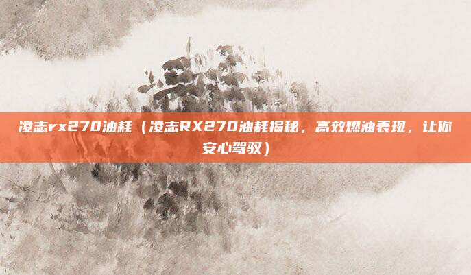 凌志rx270油耗(凌志RX270油耗揭秘,高效燃油表现,让你安心驾驭)
