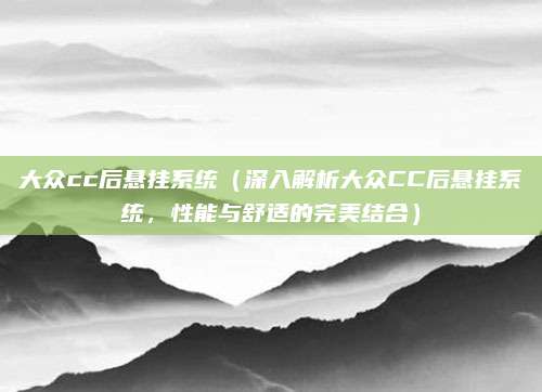大众cc后悬挂系统（深入解析大众CC后悬挂系统，性能与舒适的完美结合）