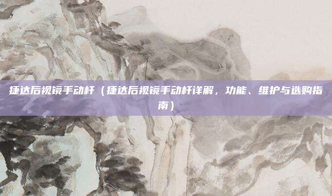 捷达后视镜手动杆(捷达后视镜手动杆详解,功能、维护与选购指南)