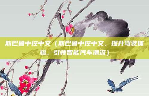 斯巴鲁中控中文（斯巴鲁中控中文，提升驾驶体验，引领智能汽车潮流）