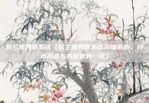 欧兰德四驱系统（欧兰德四驱系统深度解析，技术亮点与性能优势一览）