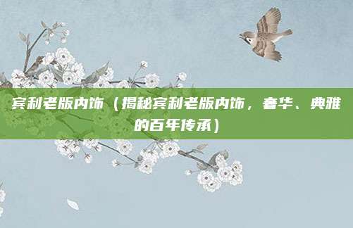 宾利老版内饰（揭秘宾利老版内饰，奢华、典雅的百年传承）