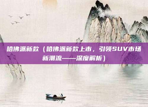 哈佛派新款（哈佛派新款上市，引领SUV市场新潮流——深度解析）