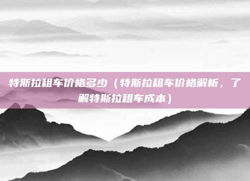 特斯拉租车价格多少（特斯拉租车价格解析，了解特斯拉租车成本）