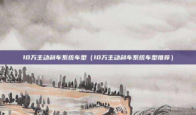 10万主动刹车系统车型(10万主动刹车系统车型推荐)