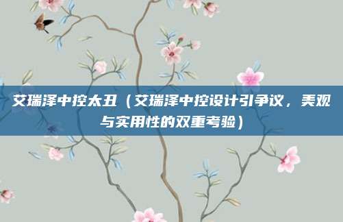 艾瑞泽中控太丑(艾瑞泽中控设计引争议,美观与实用性的双重考验)