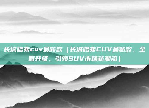 长城哈弗cuv最新款（长城哈弗CUV最新款，全面升级，引领SUV市场新潮流）