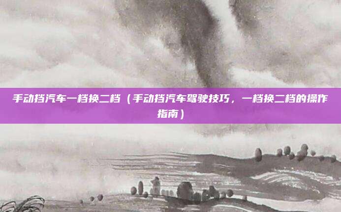 手动挡汽车一档换二档（手动挡汽车驾驶技巧，一档换二档的操作指南）