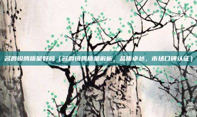 名爵锐腾质量好吗（名爵锐腾质量解析，品质卓越，市场口碑认证）