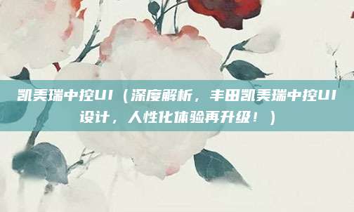 凯美瑞中控UI（深度解析，丰田凯美瑞中控UI设计，人性化体验再升级！）