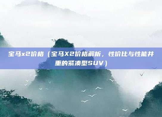 宝马x2价格(宝马X2价格解析,性价比与性能并重的紧凑型SUV)