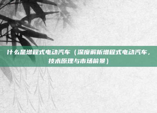 什么是增程式电动汽车（深度解析增程式电动汽车，技术原理与市场前景）