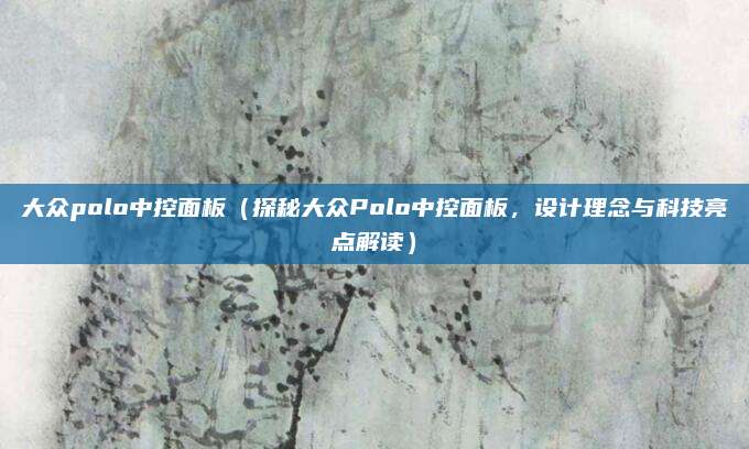 大众polo中控面板(探秘大众Polo中控面板,设计理念与科技亮点解读)