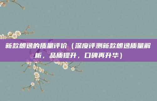 新款朗逸的质量评价（深度评测新款朗逸质量解析，品质提升，口碑再升华）