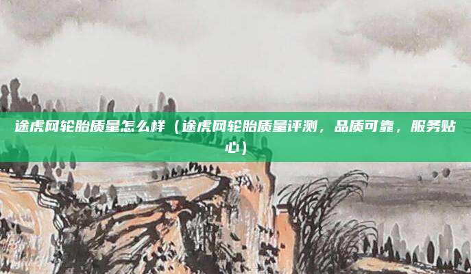 途虎网轮胎质量怎么样（途虎网轮胎质量评测，品质可靠，服务贴心）