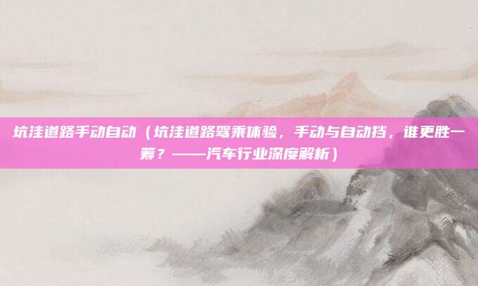 坑洼道路手动自动（坑洼道路驾乘体验，手动与自动挡，谁更胜一筹？——汽车行业深度解析）