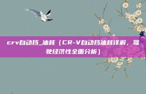 crv自动挡_油耗（CR-V自动挡油耗详解，驾驶经济性全面分析）