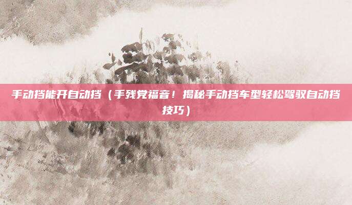 手动挡能开自动挡（手残党福音！揭秘手动挡车型轻松驾驭自动挡技巧）