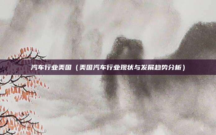 汽车行业美国(美国汽车行业现状与发展趋势分析)