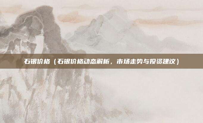 石银价格(石银价格动态解析,市场走势与投资建议)